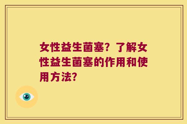 女性益生菌塞？了解女性益生菌塞的作用和使用方法？