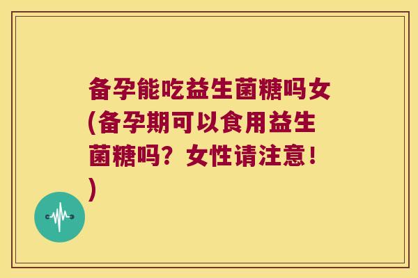 备孕能吃益生菌糖吗女(备孕期可以食用益生菌糖吗?女性请注意!) 备孕能吃益生菌糖吗女(备孕期可以食用益生菌糖吗?女性请注意!)
