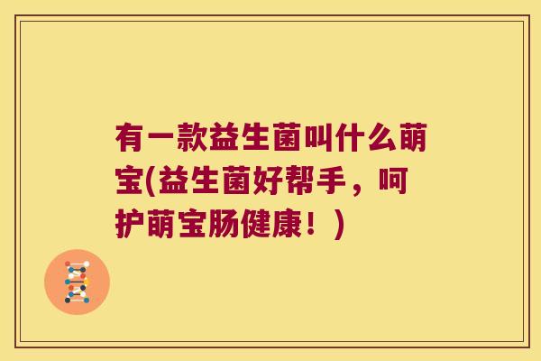 有一款益生菌叫什么萌宝(益生菌好帮手,呵护萌宝肠健康!) 有一款益生菌叫什么萌宝(益生菌好帮手,呵护萌宝肠健康!)