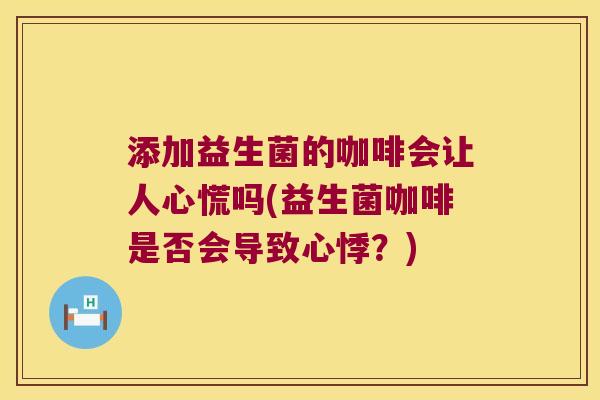 添加益生菌的咖啡会让人心慌吗(益生菌咖啡是否会导致心悸？)