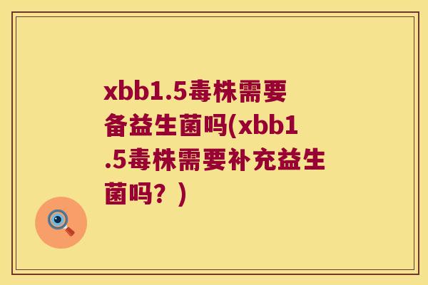 xbb1.5毒株需要备益生菌吗(xbb1.5毒株需要补充益生菌吗？)