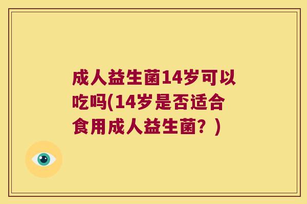 成人益生菌14岁可以吃吗(14岁是否适合食用成人益生菌？)