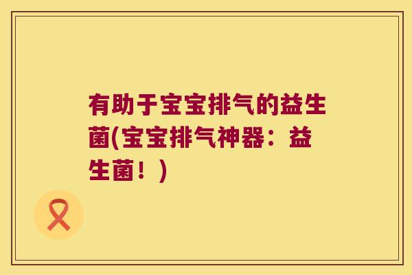 有助于宝宝排气的益生菌(宝宝排气神器：益生菌！)
