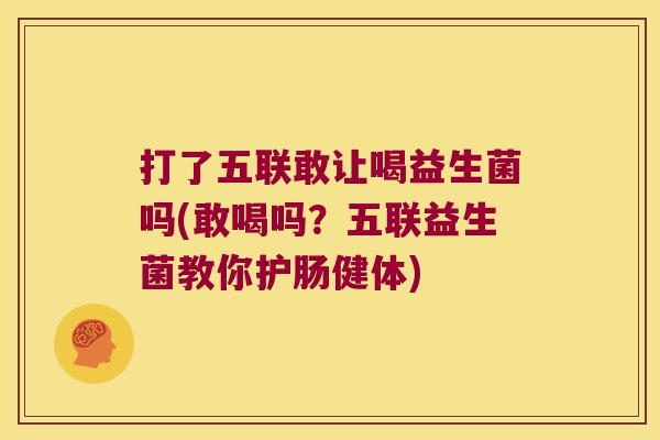 打了五联敢让喝益生菌吗(敢喝吗？五联益生菌教你护肠健体)