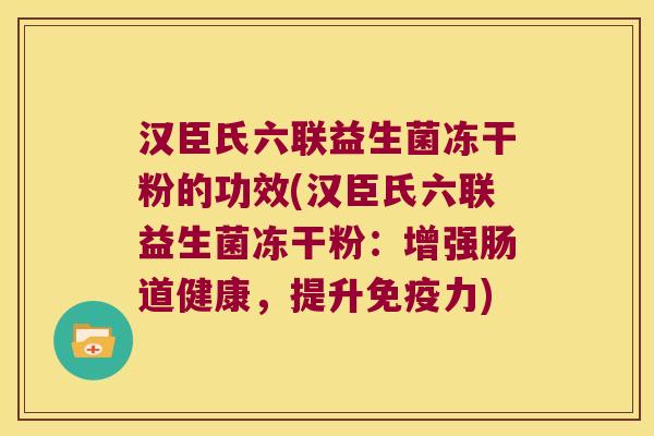 汉臣氏六联益生菌冻干粉的功效(汉臣氏六联益生菌冻干粉：增强肠道健康，提升免疫力)