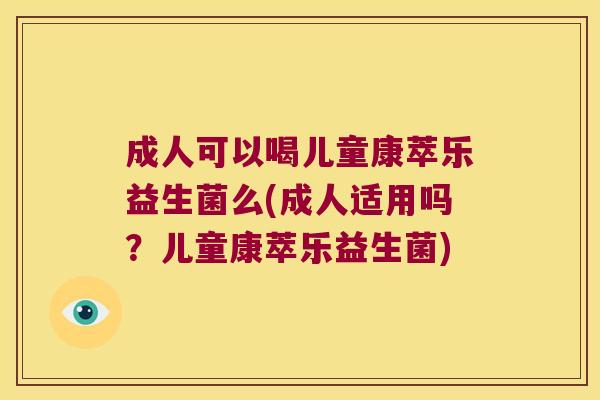 成人可以喝儿童康萃乐益生菌么(成人适用吗？儿童康萃乐益生菌)