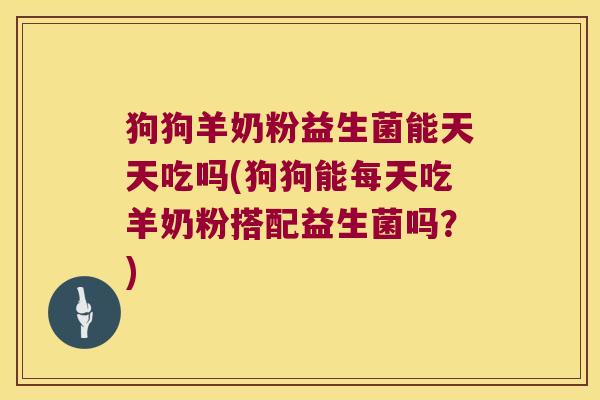 狗狗羊奶粉益生菌能天天吃吗(狗狗能每天吃羊奶粉搭配益生菌吗？)