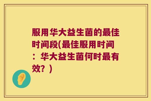 服用华大益生菌的最佳时间段(最佳服用时间：华大益生菌何时最有效？)