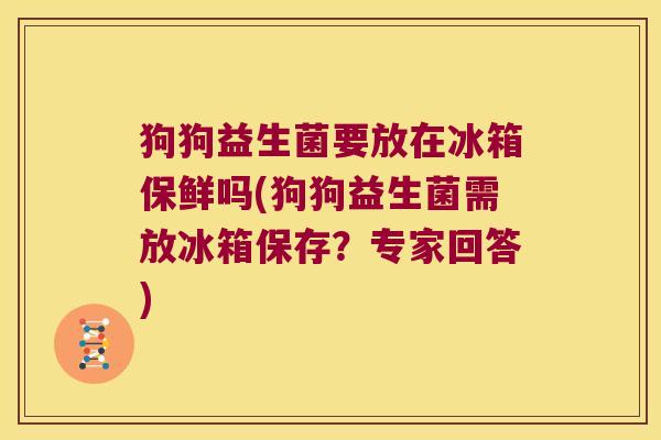 狗狗益生菌要放在冰箱保鲜吗(狗狗益生菌需放冰箱保存？专家回答)