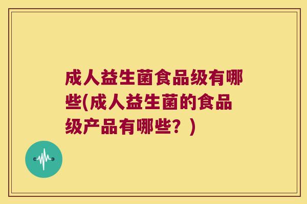 成人益生菌食品级有哪些(成人益生菌的食品级产品有哪些？)