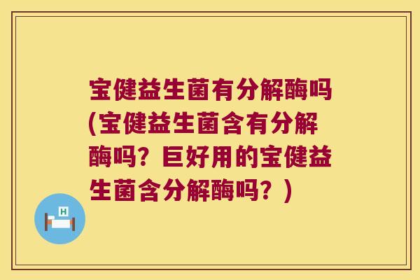 宝健益生菌有分解酶吗(宝健益生菌含有分解酶吗？巨好用的宝健益生菌含分解酶吗？)