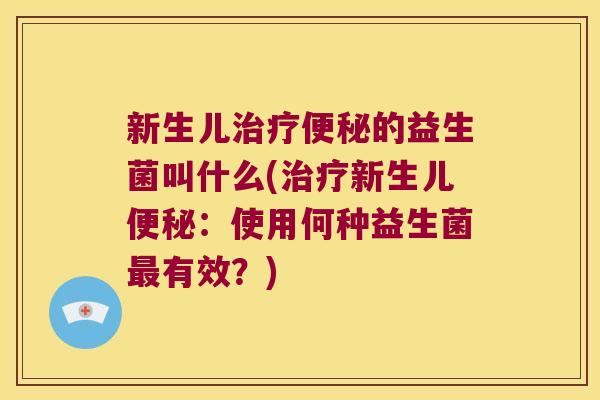新生儿治疗便秘的益生菌叫什么(治疗新生儿便秘：使用何种益生菌最有效？)