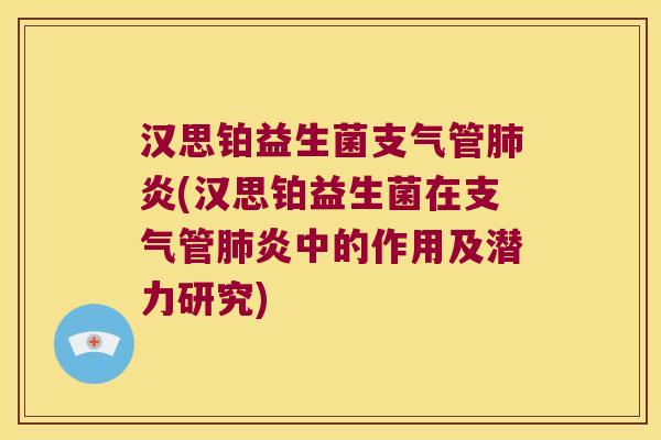 汉思铂益生菌支气管肺炎(汉思铂益生菌在支气管肺炎中的作用及潜力研究)