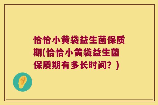 恰恰小黄袋益生菌保质期(恰恰小黄袋益生菌保质期有多长时间？)