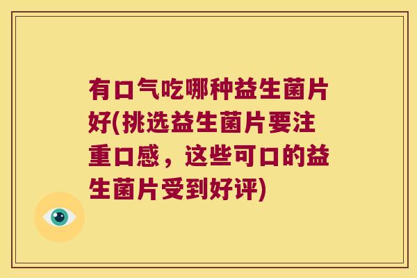 有口气吃哪种益生菌片好(挑选益生菌片要注重口感，这些可口的益生菌片受到好评)