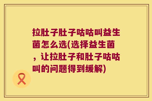 拉肚子肚子咕咕叫益生菌怎么选(选择益生菌，让拉肚子和肚子咕咕叫的问题得到缓解)