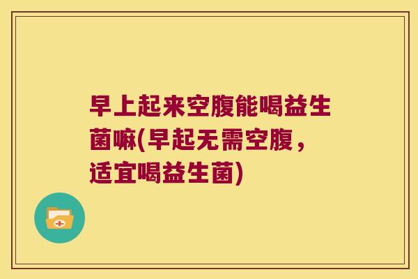 早上起来空腹能喝益生菌嘛(早起无需空腹，适宜喝益生菌)