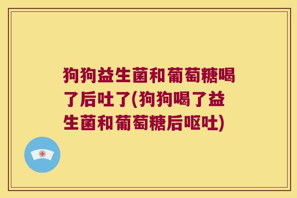 狗狗益生菌和葡萄糖喝了后吐了(狗狗喝了益生菌和葡萄糖后) 狗狗益生菌和葡萄糖喝了后吐了(狗狗喝了益生菌和葡萄糖后)