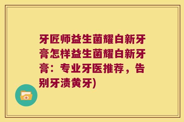 牙匠师益生菌耀白新牙膏怎样益生菌耀白新牙膏：专业牙医推荐，告别牙渍黄牙)