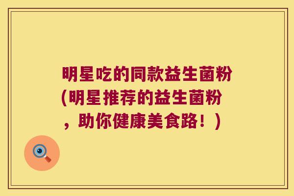 明星吃的同款益生菌粉(明星推荐的益生菌粉，助你健康美食路！)