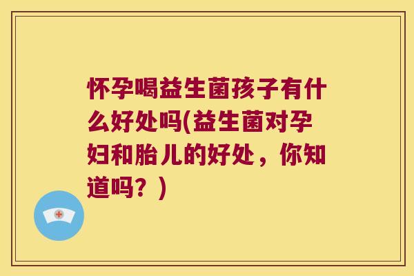 怀孕喝益生菌孩子有什么好处吗(益生菌对孕妇和胎儿的好处，你知道吗？)