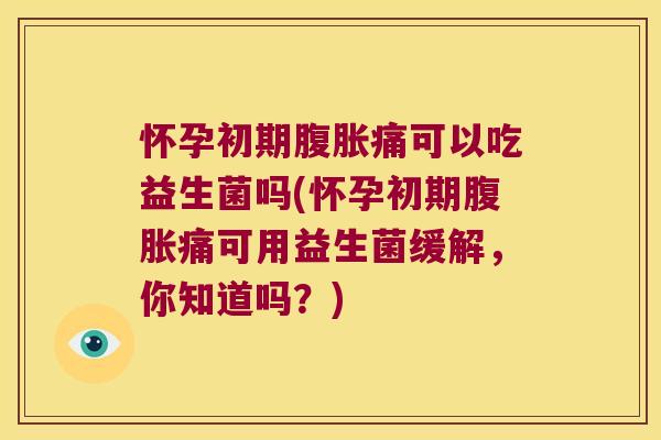 怀孕初期痛可以吃益生菌吗(怀孕初期痛可用益生菌缓解,你知道吗?) 怀孕初期痛可以吃益生菌吗(怀孕初期痛可用益生菌缓解,你知道吗?)