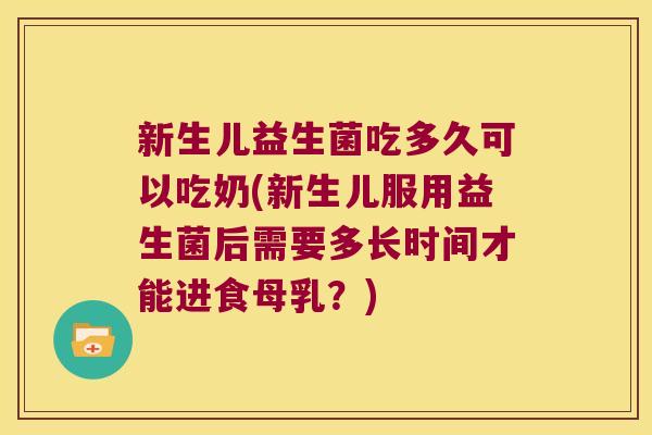 新生儿益生菌吃多久可以吃奶(新生儿服用益生菌后需要多长时间才能进食母乳？)