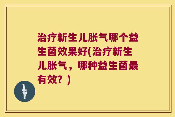 新生儿哪个益生菌效果好(新生儿,哪种益生菌有效?) 新生儿哪个益生菌效果好(新生儿,哪种益生菌有效?)