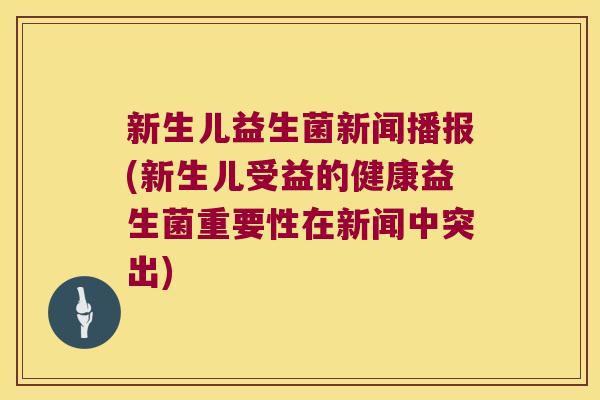 新生儿益生菌新闻播报(新生儿受益的健康益生菌重要性在新闻中突出) 新生儿益生菌新闻播报(新生儿受益的健康益生菌重要性在新闻中突出)