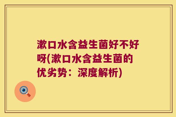 漱口水含益生菌好不好呀(漱口水含益生菌的优劣势：深度解析)