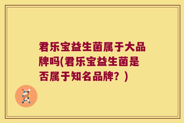 君乐宝益生菌属于大品牌吗(君乐宝益生菌是否属于知名品牌？)