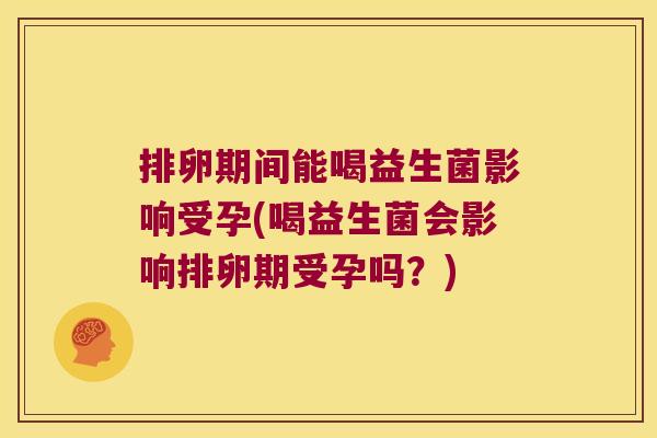 排卵期间能喝益生菌影响受孕(喝益生菌会影响排卵期受孕吗？)