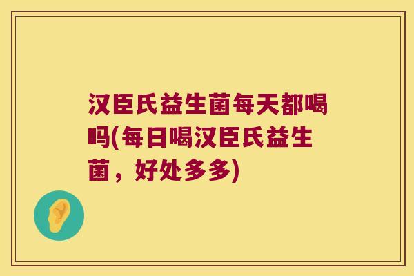 汉臣氏益生菌每天都喝吗(每日喝汉臣氏益生菌，好处多多)