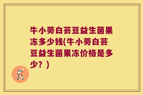 牛小蒡白芸豆益生菌果冻多少钱(牛小蒡白芸豆益生菌果冻价格是多少?) 牛小蒡白芸豆益生菌果冻多少钱(牛小蒡白芸豆益生菌果冻价格是多少?)