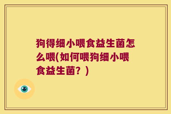 狗得细小喂食益生菌怎么喂(如何喂狗细小喂食益生菌？)