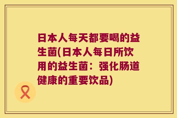 日本人每天都要喝的益生菌(日本人每日所饮用的益生菌：强化肠道健康的重要饮品)