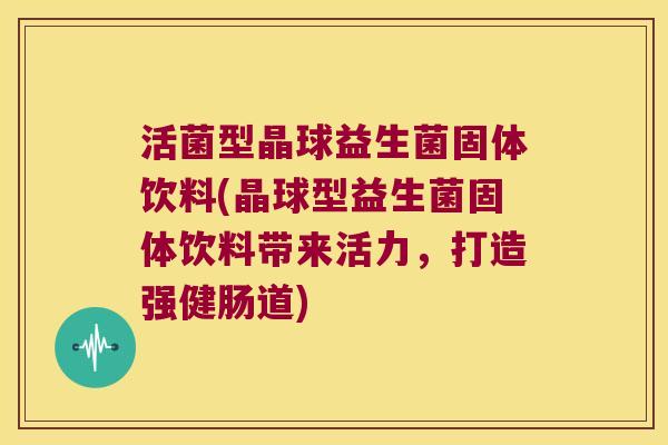 活菌型晶球益生菌固体饮料(晶球型益生菌固体饮料带来活力，打造强健肠道)