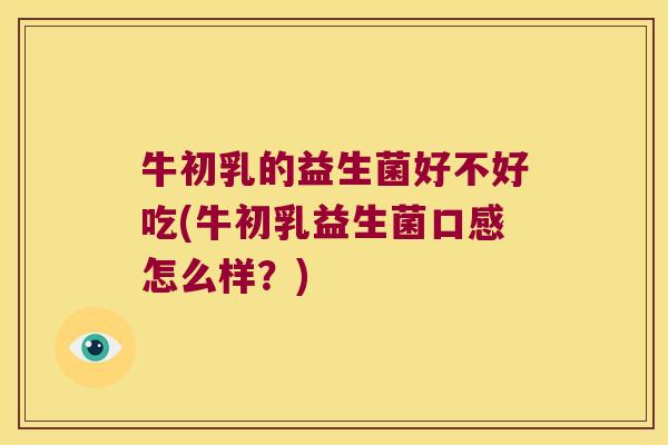 牛初乳的益生菌好不好吃(牛初乳益生菌口感怎么样？)