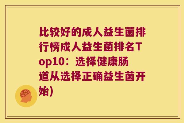 比较好的成人益生菌排行榜成人益生菌排名Top10：选择健康肠道从选择正确益生菌开始)