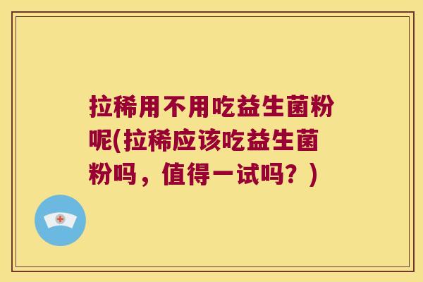 拉稀用不用吃益生菌粉呢(拉稀应该吃益生菌粉吗，值得一试吗？)