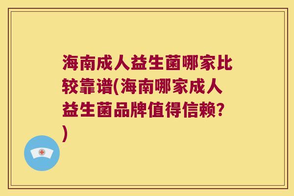 海南成人益生菌哪家比较靠谱(海南哪家成人益生菌品牌值得信赖？)