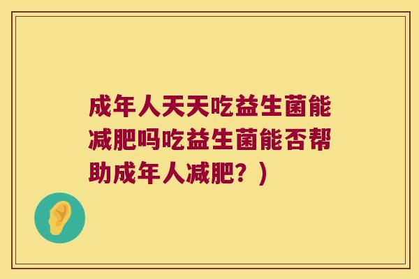 成年人天天吃益生菌能吗吃益生菌能否帮助成年人?) 成年人天天吃益生菌能吗吃益生菌能否帮助成年人?)