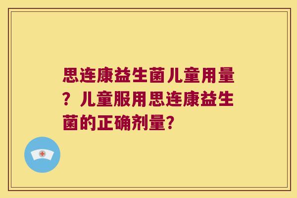 思连康益生菌儿童用量？儿童服用思连康益生菌的正确剂量？