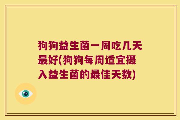 狗狗益生菌一周吃几天最好(狗狗每周适宜摄入益生菌的最佳天数)