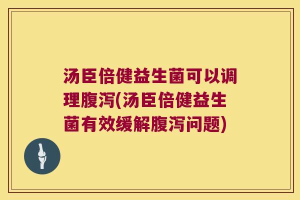 汤臣倍健益生菌可以调理腹泻(汤臣倍健益生菌有效缓解腹泻问题)