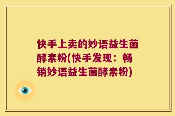 快手上卖的妙语益生菌酵素粉(快手发现:畅销妙语益生菌酵素粉) 快手上卖的妙语益生菌酵素粉(快手发现:畅销妙语益生菌酵素粉)