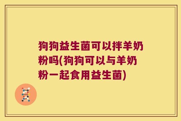 狗狗益生菌可以拌羊奶粉吗(狗狗可以与羊奶粉一起食用益生菌) 狗狗益生菌可以拌羊奶粉吗(狗狗可以与羊奶粉一起食用益生菌)