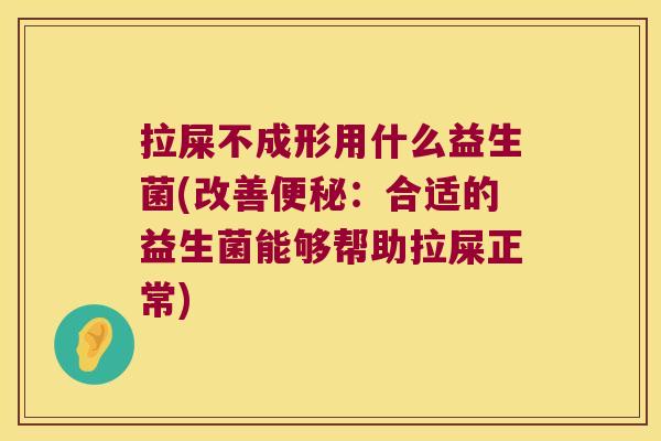 拉屎不成形用什么益生菌(改善:合适的益生菌能够帮助拉屎正常) 拉屎不成形用什么益生菌(改善:合适的益生菌能够帮助拉屎正常)