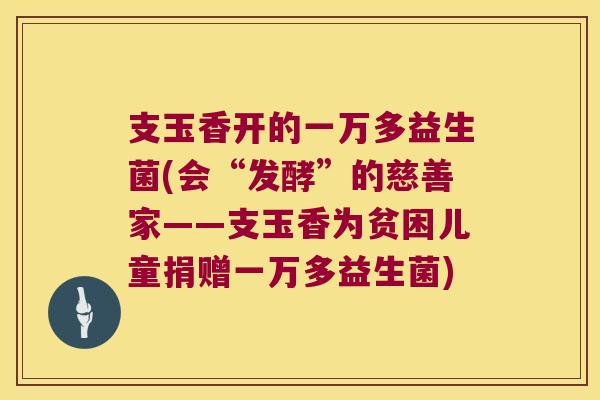 支玉香开的一万多益生菌(会“发酵”的慈善家——支玉香为贫困儿童捐赠一万多益生菌)
