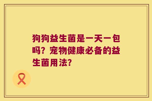 狗狗益生菌是一天一包吗？宠物健康必备的益生菌用法？